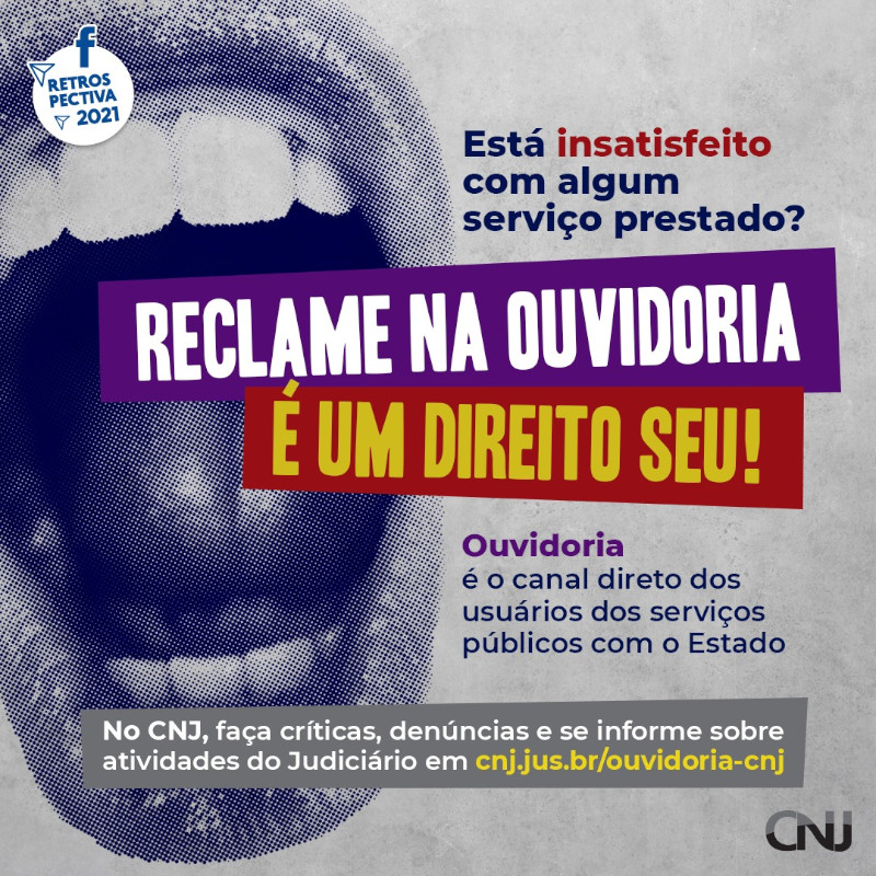 Sobre fundo cinza, foto estilizada de uma boca aberta em tons de roxo. Texto: Está insatisfeito com algum serviço prestado? Reclame na ouvidoria. É um direito seu! Ouvidoria é o canal direto dos usuários dos serviços públicos com o Estado. Faça críticas, denúncias e se informe sobre atividades relacionadas ao Poder Judiciário em cnj.jus.br/ouvidoria-cnj. Retrospectiva 2021.