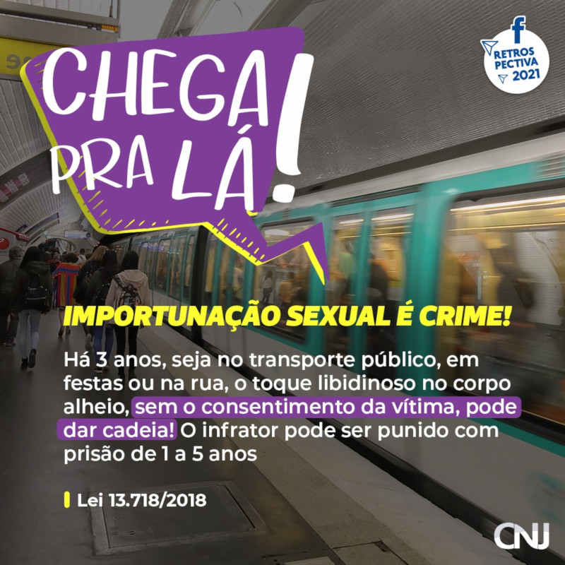 Foto de metrô saindo da estação, direcionado a ele há um balão de fala com a seguinte frase "chega pra lá". Texto “Chega pra lá”. Importunação sexual é crime! Há 3 anos, seja no transporte público, em festas ou na rua, o toque libidinoso no corpo alheio, sem o consentimento da vítima, pode dar cadeia! O infrator pode ser punido com prisão de 1 a 5 anos. Lei 13.718/2018. Retrospectiva 2021.