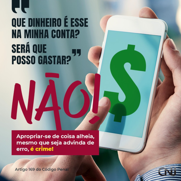 Pessoa segurando um celular com a imagem do cifrão ao meio da tela. Texto:"Que dinheiro é esse na minha conta? Será que posso gastar?" NÃO! Apropriar-se de coisa alheia, mesmo que seja advinda de erro, é crime! Artigo 169 do Código Penal.