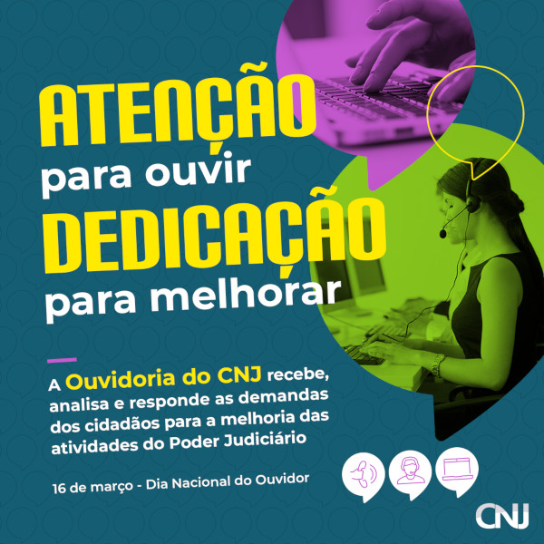 Sobre fundo azul escuro, dois balões de conversa com a imagem de uma mulher sentada à mesa de um computador e mãos sobre um teclado. Texto: ATENÇÃO para ouvir. DEDICAÇÃO para melhorar. A Ouvidoria do CNJ analisa e responde cidadãos diariamente para a melhoria das atividades realizadas pelo Poder Judiciário. 16 de março - Dia Nacional do Ouvidor.