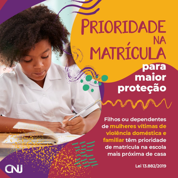 Sob grafismos em diversas cores, foto de uma menina em sala de aula. Texto: Prioridade na matrícula para maior proteção. Filhos ou dependentes de mulheres vítimas de violência doméstica e familiar têm prioridade de matrícula na escola mais próxima de casa. Lei 13.882/2019.