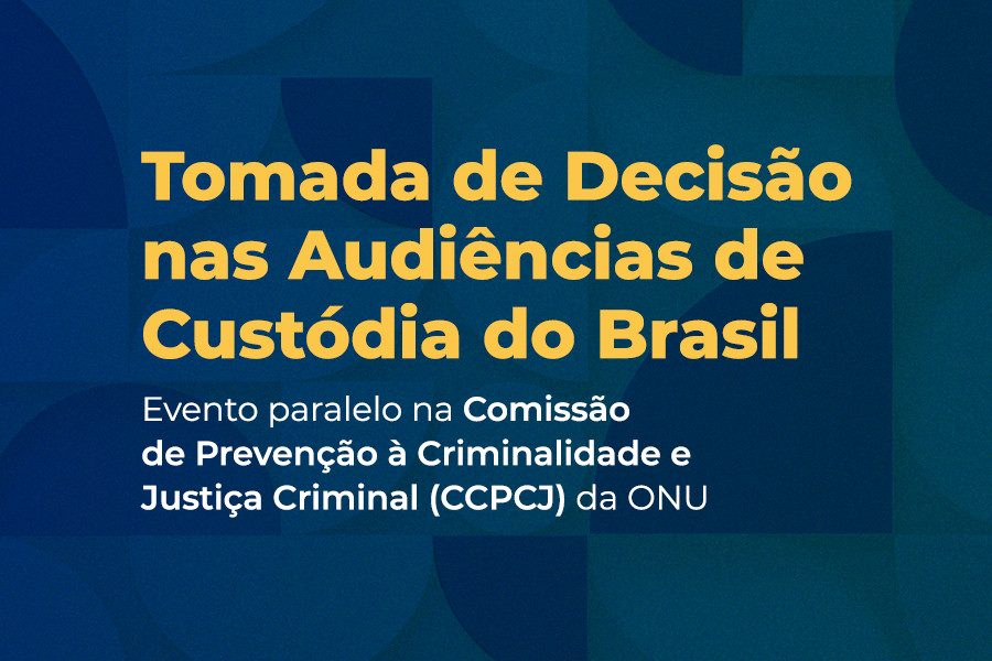 Fundo azul. Texto: Tomada de Decisão nas Audiências de Custódia do Brasil. Evento paralelo na Comissão de Prevenção à Criminalidade e Justiça Criminal (CCPCJ) da ONU.