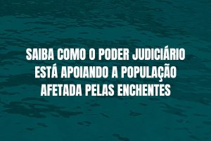 Sobre fundo de tom azul escuro, remetendo a água o texto: Saiba como o Poder Judiciário está apoiando a população afetada pelas enchentes.