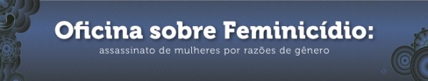 Você está visualizando atualmente Oficina sobre Feminicídio: assassinato de mulheres por razões de gênero